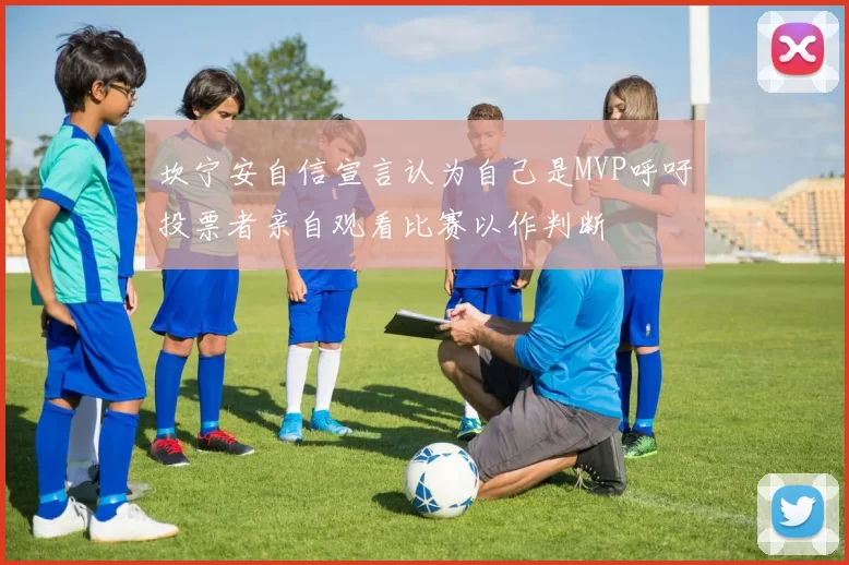 坎宁安自信宣言认为自己是MVP呼吁投票者亲自观看比赛以作判断