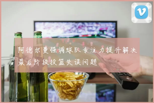 阿德尔曼强调球队专注力提升解决最后阶段投篮失误问题