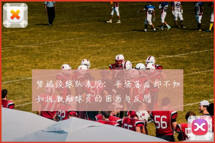 努诺谈球队表现：半场落后却不知如何激励球员的困惑与反思